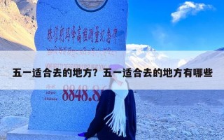 五一适合去的地方？五一适合去的地方有哪些