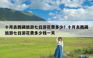 十月去西藏旅游七日游花费多少？十月去西藏旅游七日游花费多少钱一天
