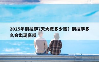 2025年到拉萨7天大概多少钱？到拉萨多久会出现高反