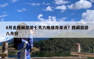 8月去西藏旅游七天六晚推荐景点？西藏旅游八月份