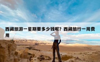 西藏旅游一星期要多少钱呢？西藏旅行一周费用