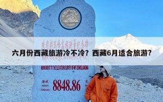 六月份西藏旅游冷不冷？西藏6月适合旅游?