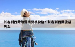 长春到西藏旅游团夏季价格？长春到西藏旅游列车