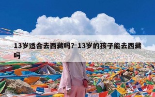 13岁适合去西藏吗？13岁的孩子能去西藏吗