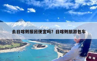 去日喀则报团便宜吗？日喀则旅游包车