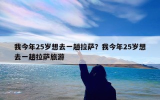 我今年25岁想去一趟拉萨？我今年25岁想去一趟拉萨旅游