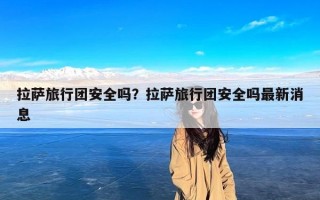 拉萨旅行团安全吗？拉萨旅行团安全吗最新消息