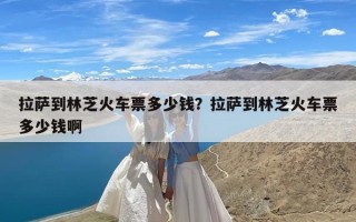 拉萨到林芝火车票多少钱？拉萨到林芝火车票多少钱啊