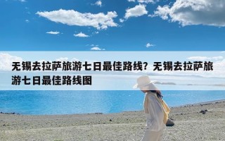 无锡去拉萨旅游七日最佳路线？无锡去拉萨旅游七日最佳路线图