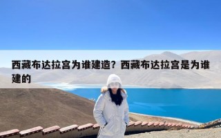 西藏布达拉宫为谁建造？西藏布达拉宫是为谁建的