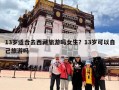 13岁适合去西藏旅游吗女生？13岁可以自己旅游吗