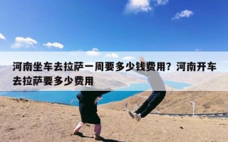 河南坐车去拉萨一周要多少钱费用？河南开车去拉萨要多少费用