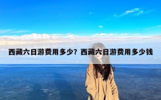 西藏六日游费用多少？西藏六日游费用多少钱