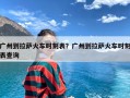广州到拉萨火车时刻表？广州到拉萨火车时刻表查询