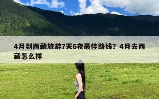 4月到西藏旅游7天6夜最佳路线？4月去西藏怎么样