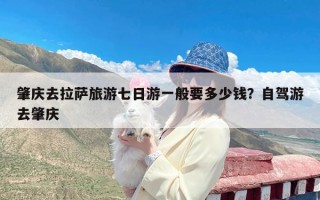 肇庆去拉萨旅游七日游一般要多少钱？自驾游去肇庆