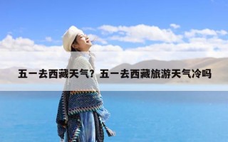 五一去西藏天气？五一去西藏旅游天气冷吗
