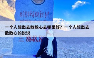 一个人想出去散散心去哪里好？一个人想出去散散心的说说