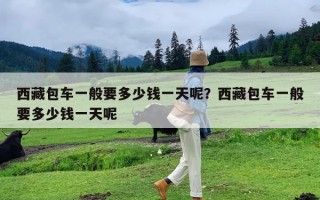 西藏包车一般要多少钱一天呢？西藏包车一般要多少钱一天呢