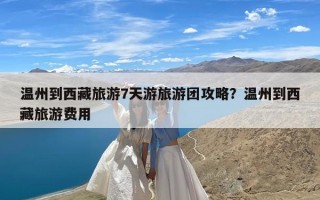 温州到西藏旅游7天游旅游团攻略？温州到西藏旅游费用