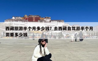 西藏旅游半个月多少钱？去西藏自驾游半个月需要多少钱