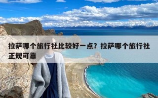 拉萨哪个旅行社比较好一点？拉萨哪个旅行社正规可靠