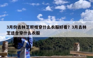 3月份去林芝照相穿什么衣服好看？3月去林芝适合穿什么衣服