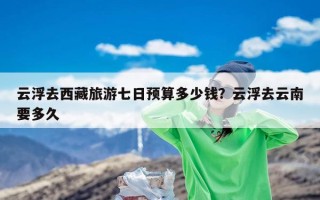 云浮去西藏旅游七日预算多少钱？云浮去云南要多久