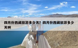 四月份西藏旅游多少天？四月份西藏旅游多少天啊