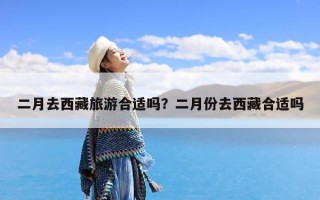 二月去西藏旅游合适吗？二月份去西藏合适吗