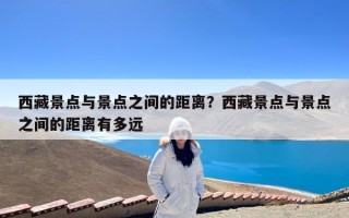 西藏景点与景点之间的距离？西藏景点与景点之间的距离有多远