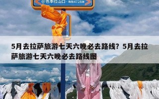 5月去拉萨旅游七天六晚必去路线？5月去拉萨旅游七天六晚必去路线图