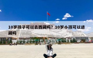 10岁孩子可以去西藏吗？10岁小孩可以进藏吗