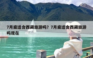 7月底适合西藏旅游吗？7月底适合西藏旅游吗现在