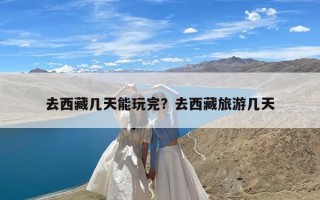 去西藏几天能玩完？去西藏旅游几天