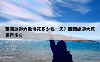 西藏旅游大致得花多少钱一天？西藏旅游大概费用多少