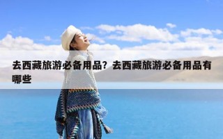 去西藏旅游必备用品？去西藏旅游必备用品有哪些