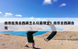 南京出发去西藏怎么玩最便宜？南京去西藏自驾