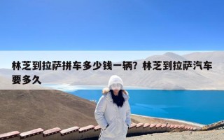 林芝到拉萨拼车多少钱一辆？林芝到拉萨汽车要多久