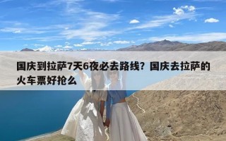 国庆到拉萨7天6夜必去路线？国庆去拉萨的火车票好抢么