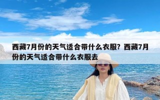 西藏7月份的天气适合带什么衣服？西藏7月份的天气适合带什么衣服去