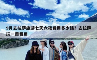 9月去拉萨旅游七天六夜费用多少钱？去拉萨玩一周费用
