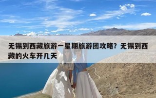 无锡到西藏旅游一星期旅游团攻略？无锡到西藏的火车开几天