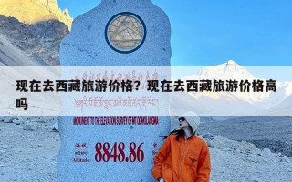 现在去西藏旅游价格？现在去西藏旅游价格高吗