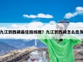 九江到西藏最佳路线图？九江到西藏怎么出发