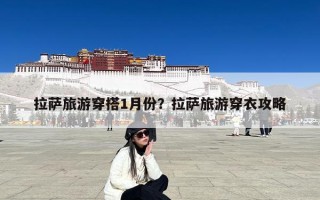 拉萨旅游穿搭1月份？拉萨旅游穿衣攻略