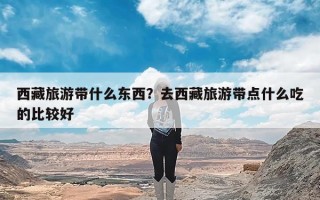 西藏旅游带什么东西？去西藏旅游带点什么吃的比较好