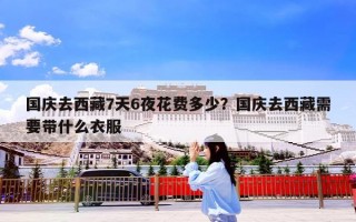 国庆去西藏7天6夜花费多少？国庆去西藏需要带什么衣服