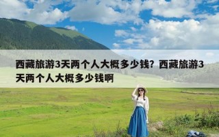西藏旅游3天两个人大概多少钱？西藏旅游3天两个人大概多少钱啊