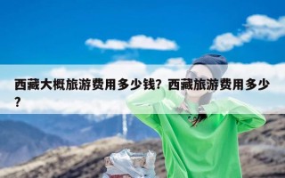 西藏大概旅游费用多少钱？西藏旅游费用多少?